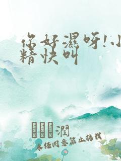 你好湿呀!小妖精快叫