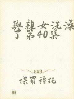 与亲女洗澡时伦了第40集