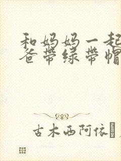 和妈妈一起给爸爸带绿带帽子