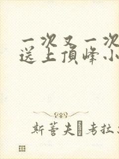 一次又一次把她送上顶峰小说