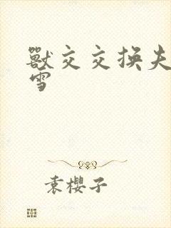 兽交交换夫妻小雪