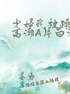 少妇我被躁爽到高潮A片白洁