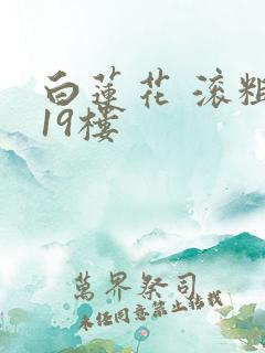 白莲花 滚粗 19楼