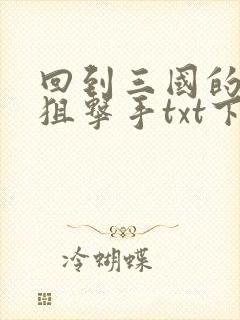 回到三国的特种狙击手txt下载