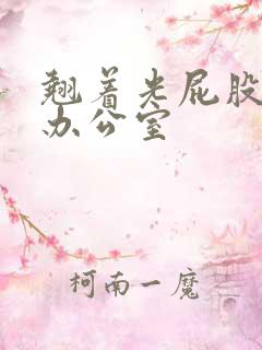 翘着光屁股趴在办公室