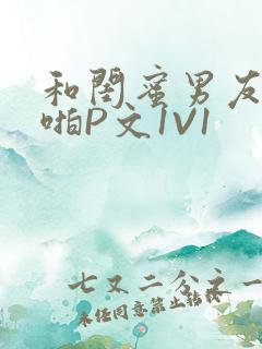 和闺蜜男友H啪啪P文1V1