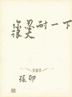 你忍耐一下我的很大