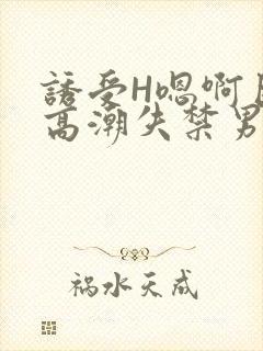 诱受H嗯啊巨肉高潮失禁男男