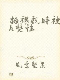 拍裸戏时被c了h双性