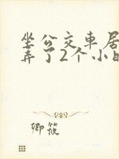 坐公交车居然被弄了2个小时