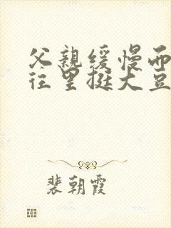 父亲缓慢而有力往里挺大豆行情网