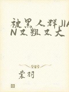 被黑人群JIAN又粗又大