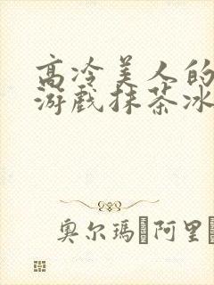 高冷美人的堕落游戏抹茶冰沙