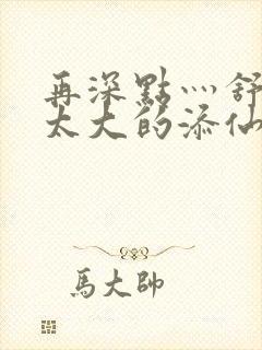 再深点灬舒服灬太大的添仙界篇完本感