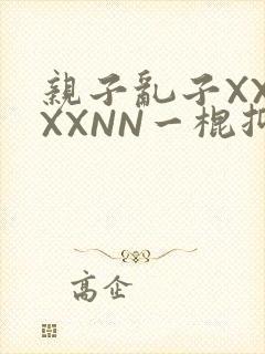 亲子乱子XXXXXNN一棍抑