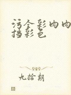 污全彩肉肉无遮挡彩色