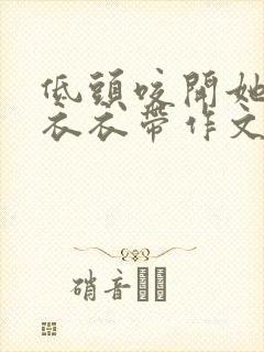 低头咬开她的小衣衣带作文