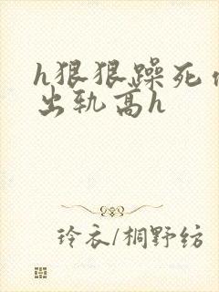 h狠狠躁死你h出轨高h