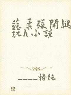 苏柔张开腿任人玩h小说