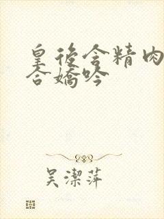 皇后含精肉臀迎合娇吟