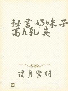 秘书奶咪子真大高h乳夹