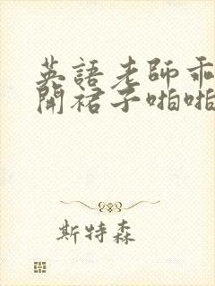 英语老师乖乖掀开裙子啪啪