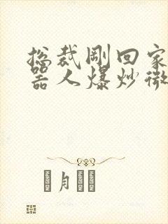 总裁刚回家被机器人爆炒微博