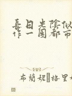 长日光阴似箭乱作一团都市言情