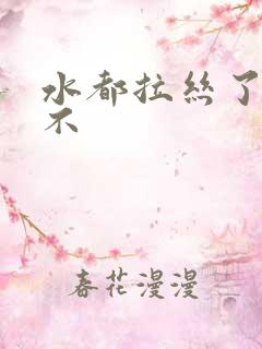 水都拉丝了还说不