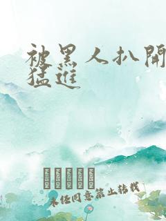 被黑人扒开双腿猛进