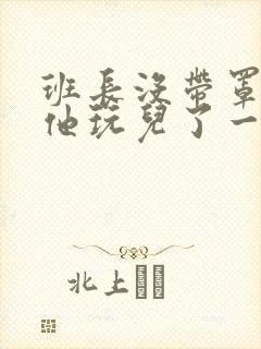 班长没带罩子让他玩儿了一天