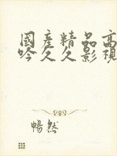 国产精品高潮呻吟久久影视A片