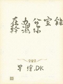 在办公室能不能干湿你