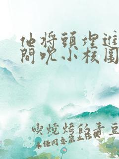 他将头埋进双腿间吮小核图片