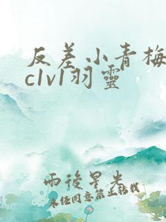 反差小青梅不经c1v1羽灵