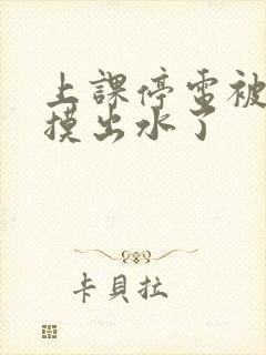 上课停电被同学摸出水了