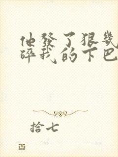 他发了狠几乎捏碎我的下巴