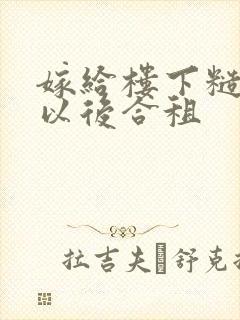 嫁给楼下糙汉后以后合租