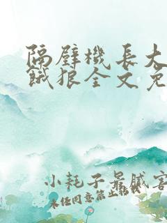 隔壁机长大叔是饿狼全文免费阅读无弹窗