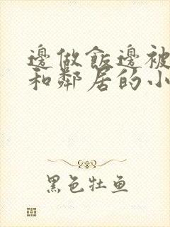 边做饭边被躁我和邻居的小说