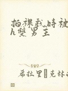 拍裸戏时被c了h双男主