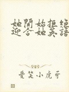 她开始拒绝慢迎迎合她英语