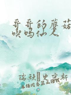 哥哥的蘑菇头好吃吗仙人