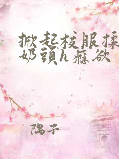 掀起校服揉她的奶头h瘾欲