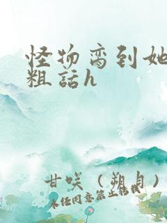 怪物脔到她哭h粗话h