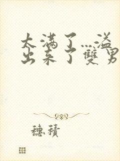 太满了...溢出来了双男动漫