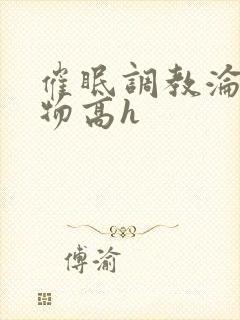 催眠调教沦为玩物高h