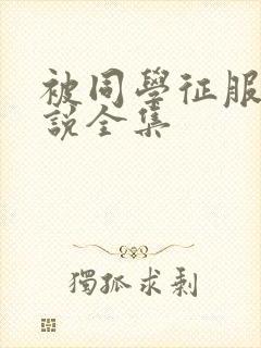 被同学征服的小说全集