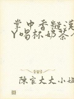 掌中香糙汉HBY喝杯奶茶全文