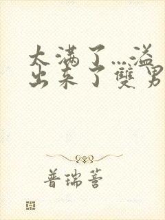 太满了...溢出来了双男动漫